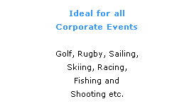 Text Box: Ideal for all
Corporate Events
 
Golf, Rugby, Sailing,
Skiing, Racing, 
Fishing and 
Shooting etc.
