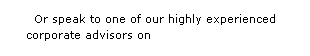 Text Box: Or speak to one of our highly experienced 
corporate advisors on Tel:  020 8444 8934
