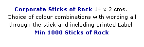 Text Box: Corporate Sticks of Rock 14 x 2 cms.  
Choice of colour combinations with wording all through the stick and including printed Label  
Min 1000 Sticks of Rock 
