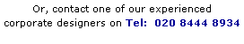 Text Box: Or, contact one of our experienced 
corporate designers on Tel:  020 8444 8934
