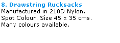 Text Box: 8. Drawstring Rucksacks
Manufactured in 210D Nylon. 
Spot Colour. Size 45 x 35 cms. 
Many colours available.   
