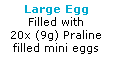 Text Box: Large Egg
Filled with 
20x (9g) Praline
filled mini eggs
