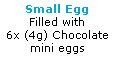 Text Box: Small Egg
Filled with 
6x (4g) Chocolate mini eggs
