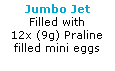 Text Box: Jumbo Jet
Filled with 
12x (9g) Praline
filled mini eggs
