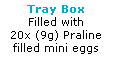 Text Box: Tray Box
Filled with 
20x (9g) Praline
filled mini eggs
